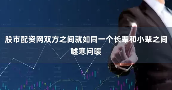 股市配资网双方之间就如同一个长辈和小辈之间嘘寒问暖