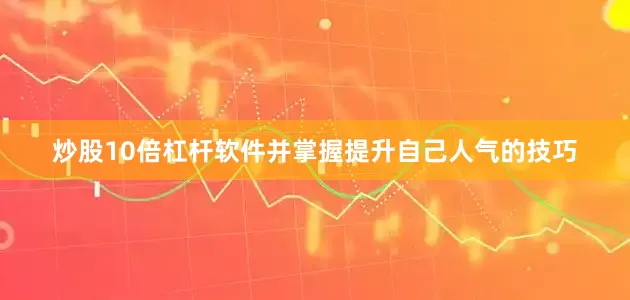 炒股10倍杠杆软件并掌握提升自己人气的技巧