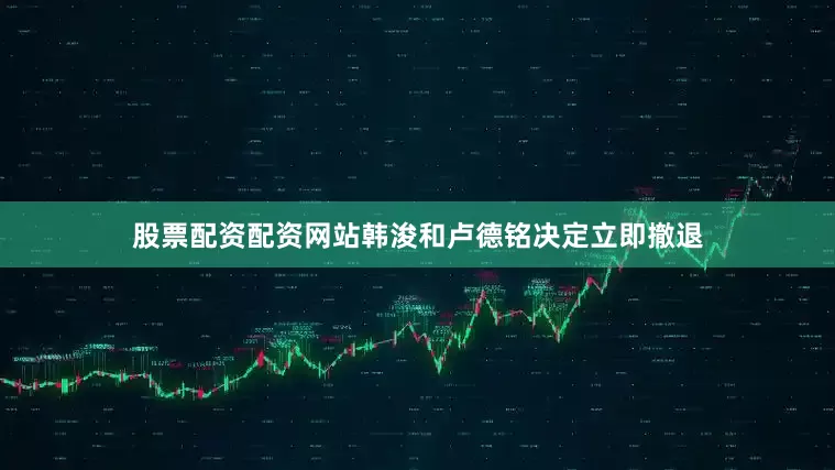 股票配资配资网站韩浚和卢德铭决定立即撤退