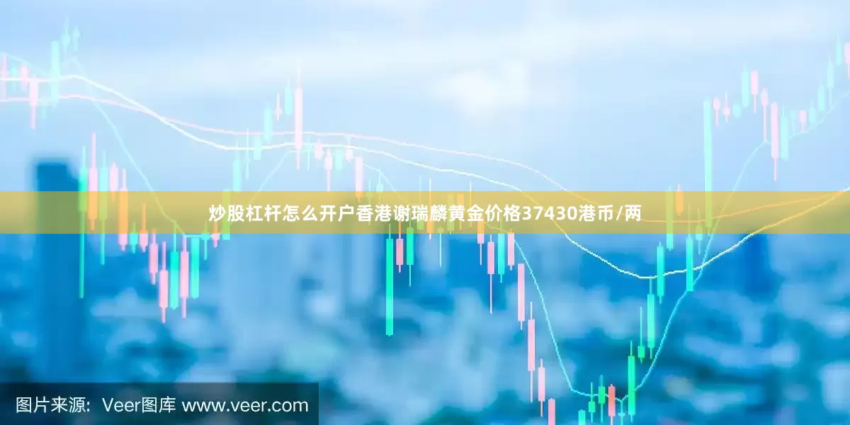 炒股杠杆怎么开户香港谢瑞麟黄金价格37430港币/两