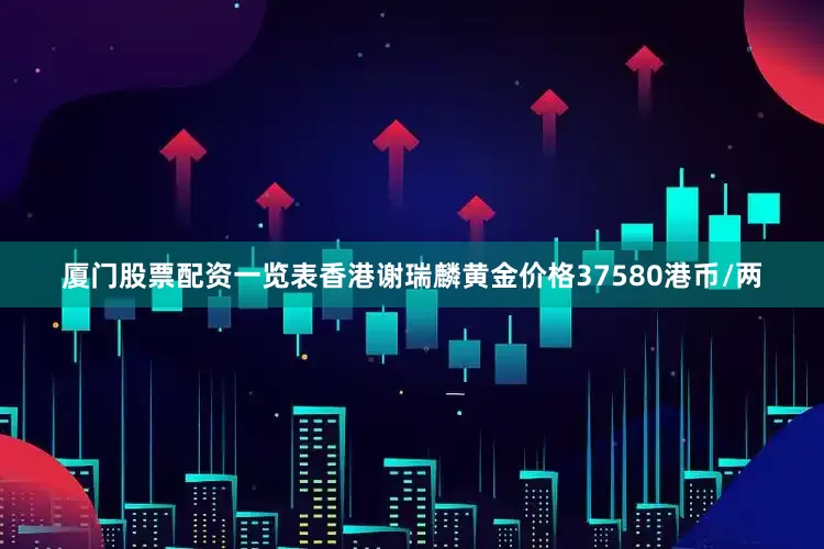厦门股票配资一览表香港谢瑞麟黄金价格37580港币/两