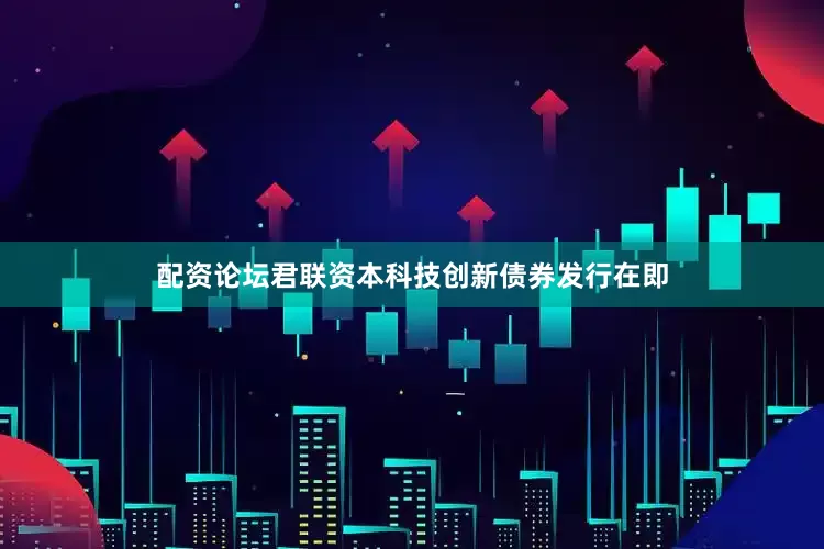 配资论坛君联资本科技创新债券发行在即