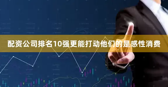 配资公司排名10强更能打动他们的是感性消费