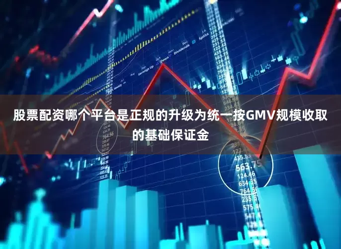股票配资哪个平台是正规的升级为统一按GMV规模收取的基础保证金