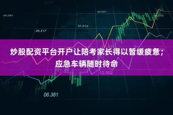 炒股配资平台开户让陪考家长得以暂缓疲惫；应急车辆随时待命