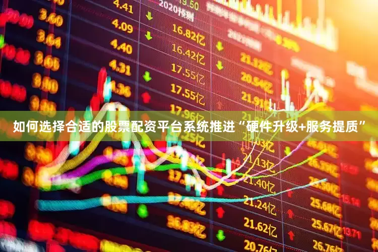 如何选择合适的股票配资平台系统推进“硬件升级+服务提质”