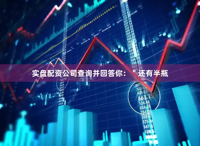 实盘配资公司查询并回答你：＂还有半瓶