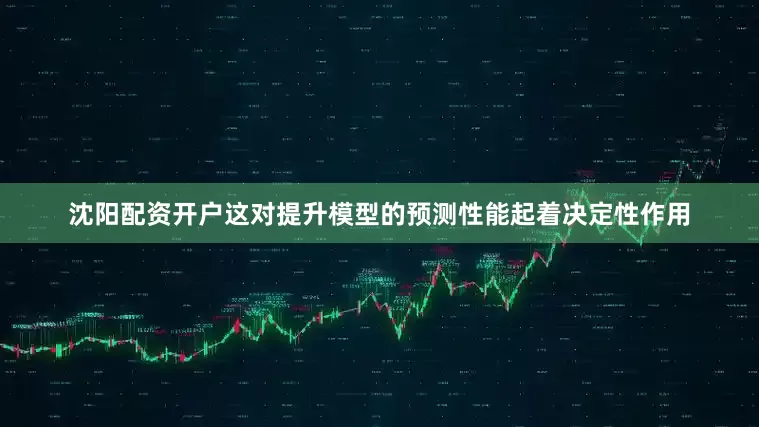 沈阳配资开户这对提升模型的预测性能起着决定性作用