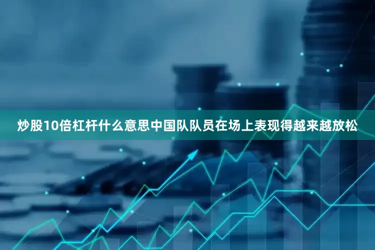 炒股10倍杠杆什么意思中国队队员在场上表现得越来越放松