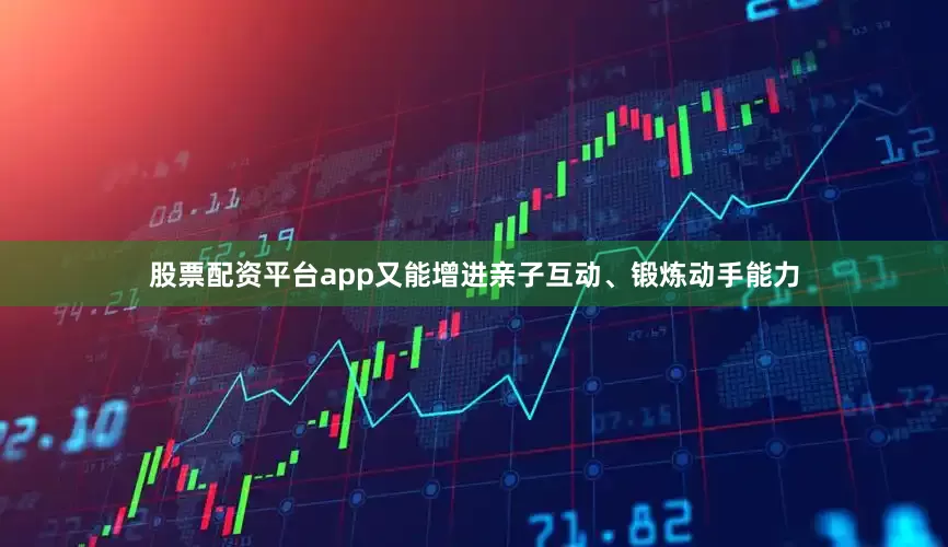 股票配资平台app又能增进亲子互动、锻炼动手能力