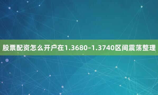 股票配资怎么开户在1.3680–1.3740区间震荡整理
