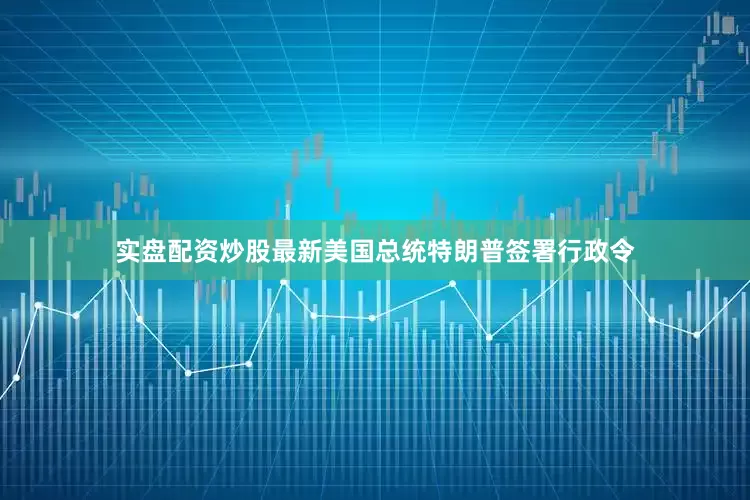 实盘配资炒股最新美国总统特朗普签署行政令