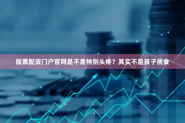 股票配资门户官网是不是特别头疼？其实不是孩子挑食