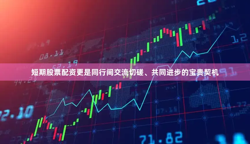 短期股票配资更是同行间交流切磋、共同进步的宝贵契机