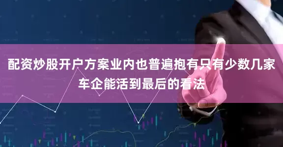 配资炒股开户方案业内也普遍抱有只有少数几家车企能活到最后的看法