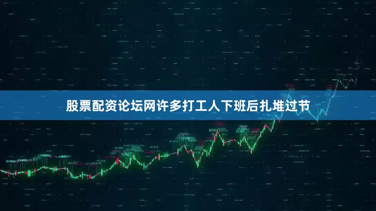 股票配资论坛网许多打工人下班后扎堆过节