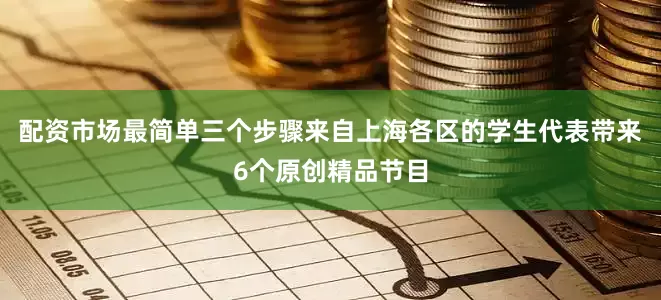 配资市场最简单三个步骤来自上海各区的学生代表带来6个原创精品节目