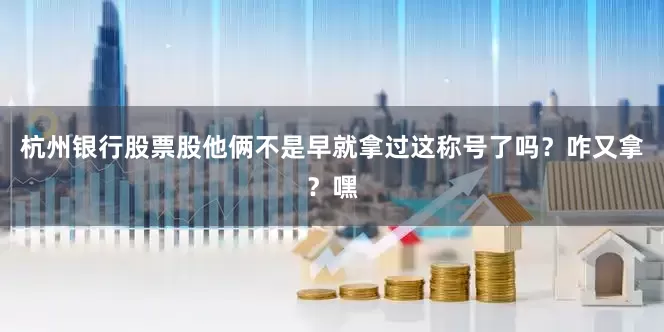 杭州银行股票股他俩不是早就拿过这称号了吗？咋又拿？嘿