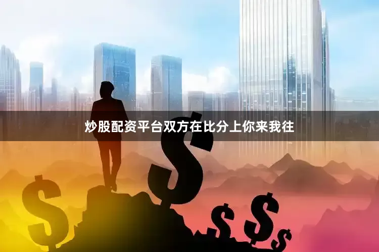 炒股配资平台双方在比分上你来我往