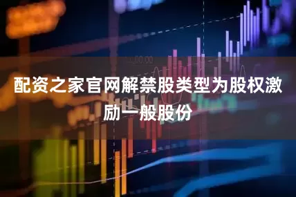 配资之家官网解禁股类型为股权激励一般股份
