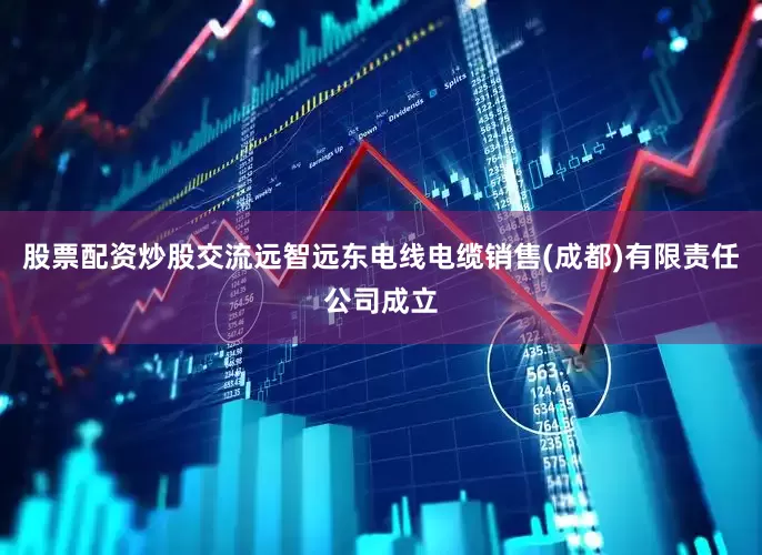股票配资炒股交流远智远东电线电缆销售(成都)有限责任公司成立