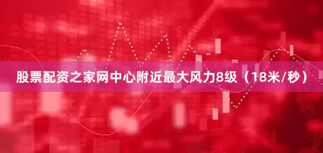 股票配资之家网中心附近最大风力8级（18米/秒）