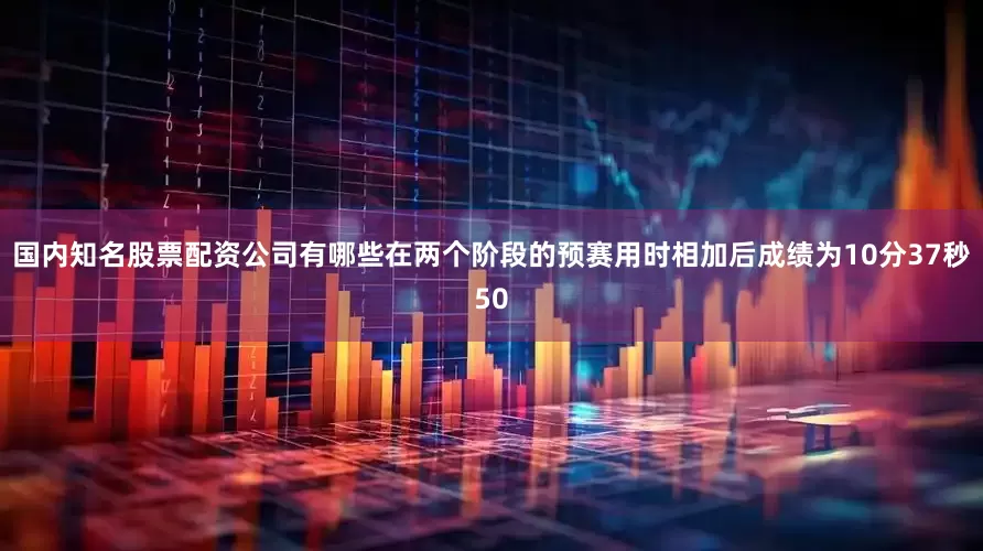 国内知名股票配资公司有哪些在两个阶段的预赛用时相加后成绩为10分37秒50