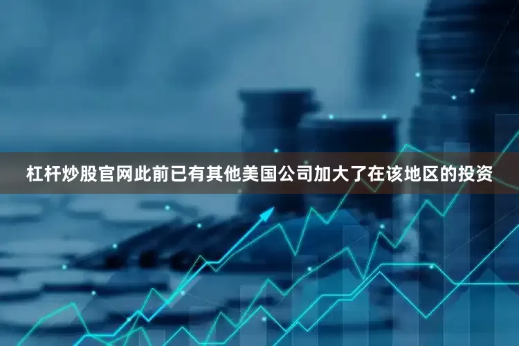 杠杆炒股官网此前已有其他美国公司加大了在该地区的投资