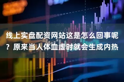 线上实盘配资网站这是怎么回事呢？原来当人体血虚时就会生成内热