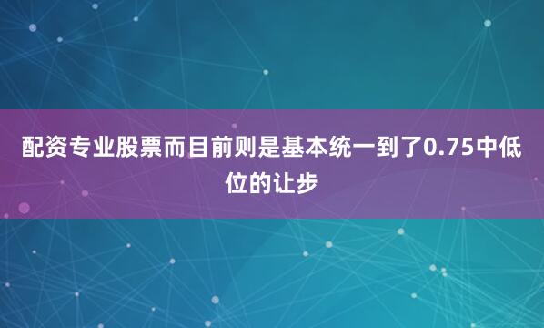 配资专业股票而目前则是基本统一到了0.75中低位的让步