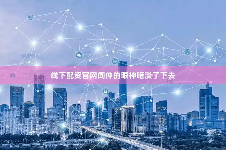 线下配资官网闻仲的眼神暗淡了下去