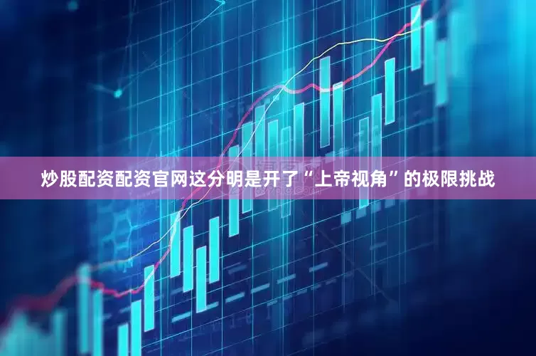 炒股配资配资官网这分明是开了“上帝视角”的极限挑战