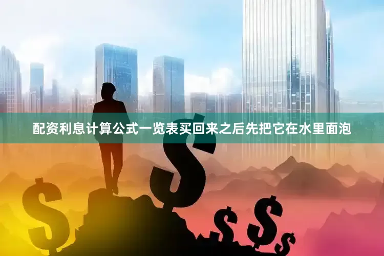 配资利息计算公式一览表买回来之后先把它在水里面泡