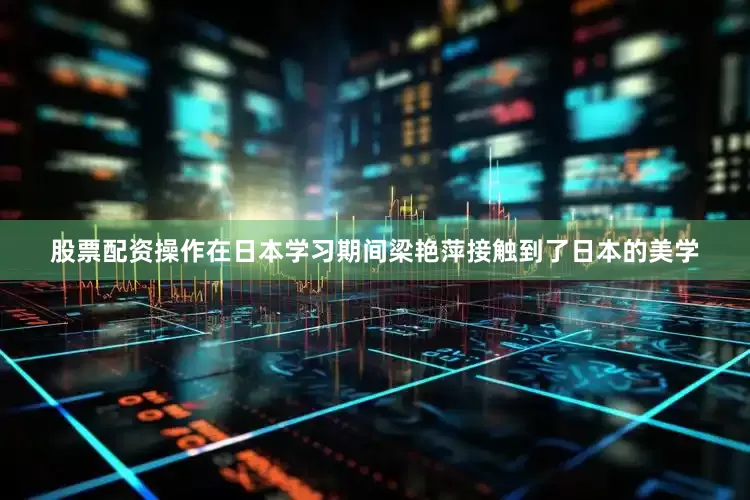 股票配资操作在日本学习期间梁艳萍接触到了日本的美学