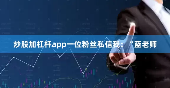 炒股加杠杆app一位粉丝私信我：“蓝老师