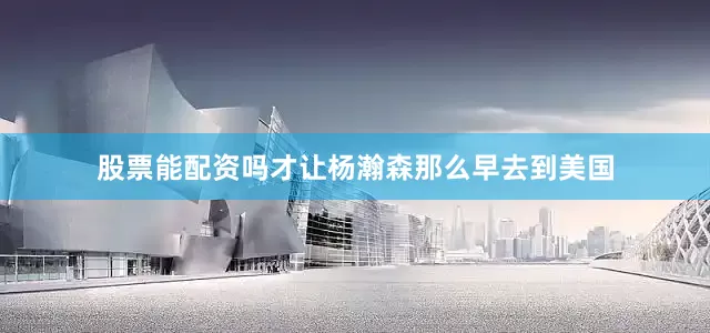 股票能配资吗才让杨瀚森那么早去到美国