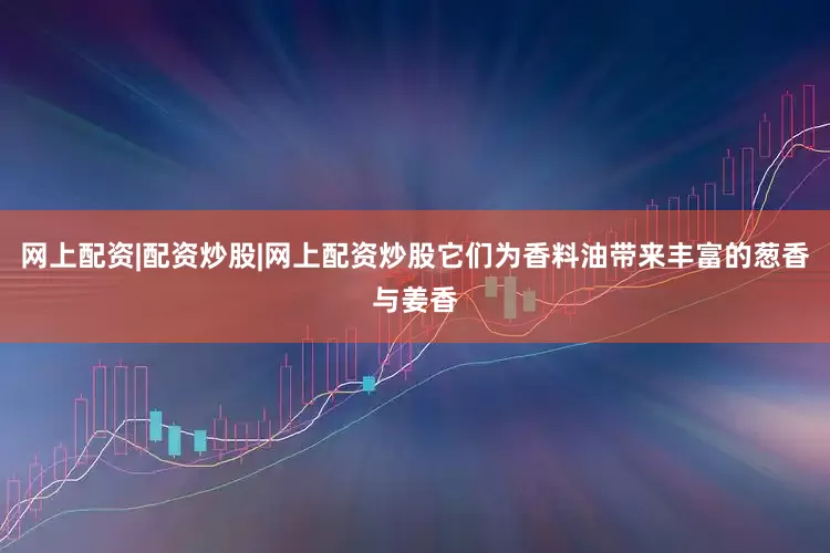 网上配资|配资炒股|网上配资炒股它们为香料油带来丰富的葱香与姜香