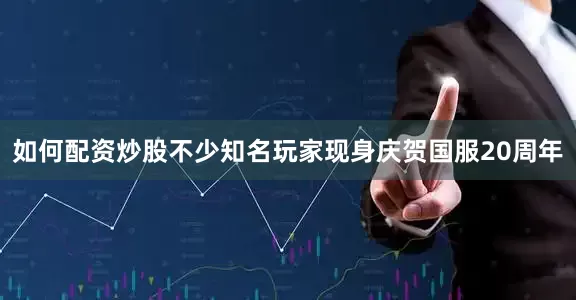 如何配资炒股不少知名玩家现身庆贺国服20周年