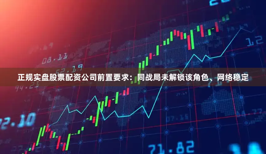 正规实盘股票配资公司前置要求：同战局未解锁该角色、网络稳定