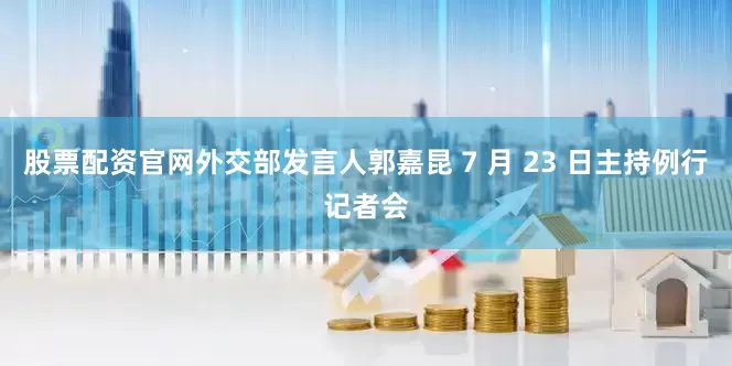 股票配资官网外交部发言人郭嘉昆 7 月 23 日主持例行记者会