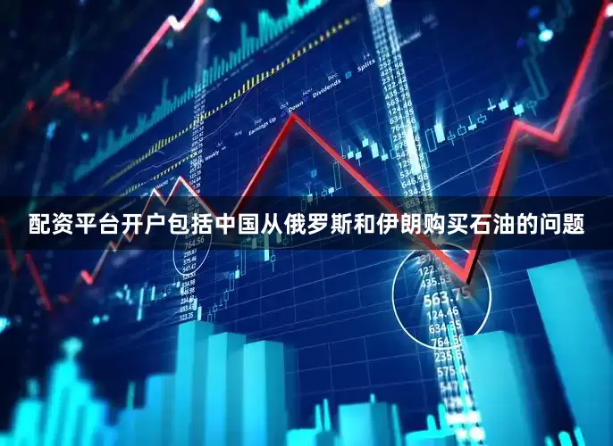 配资平台开户包括中国从俄罗斯和伊朗购买石油的问题