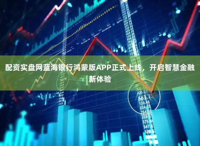 配资实盘网蓝海银行鸿蒙版APP正式上线，开启智慧金融新体验