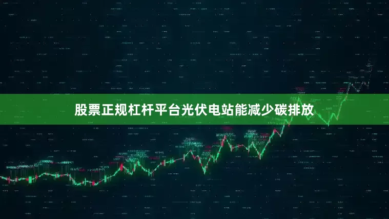 股票正规杠杆平台光伏电站能减少碳排放