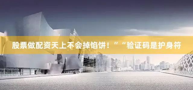 股票做配资天上不会掉馅饼！”“验证码是护身符