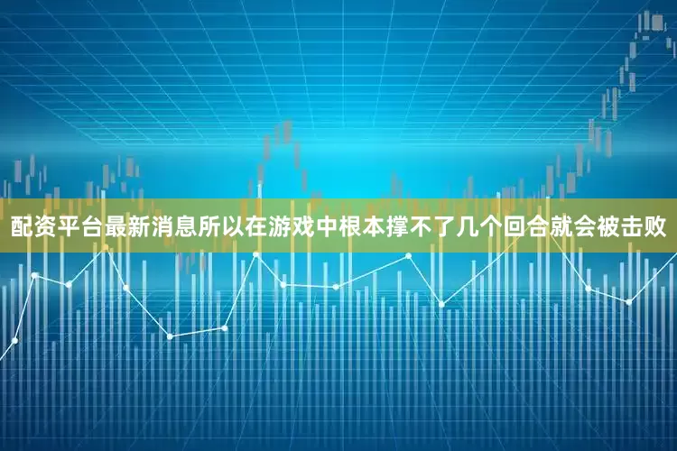 配资平台最新消息所以在游戏中根本撑不了几个回合就会被击败