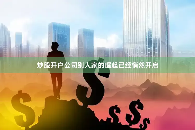炒股开户公司别人家的崛起已经悄然开启