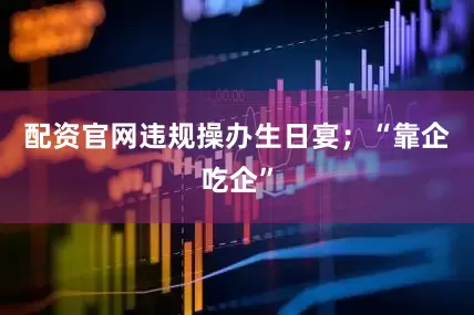 配资官网违规操办生日宴；“靠企吃企”