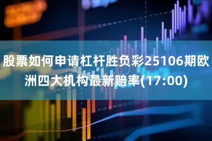 股票如何申请杠杆胜负彩25106期欧洲四大机构最新赔率(17:00)