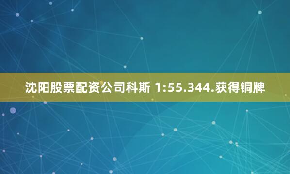 沈阳股票配资公司　　科斯 1:55.344.获得铜牌