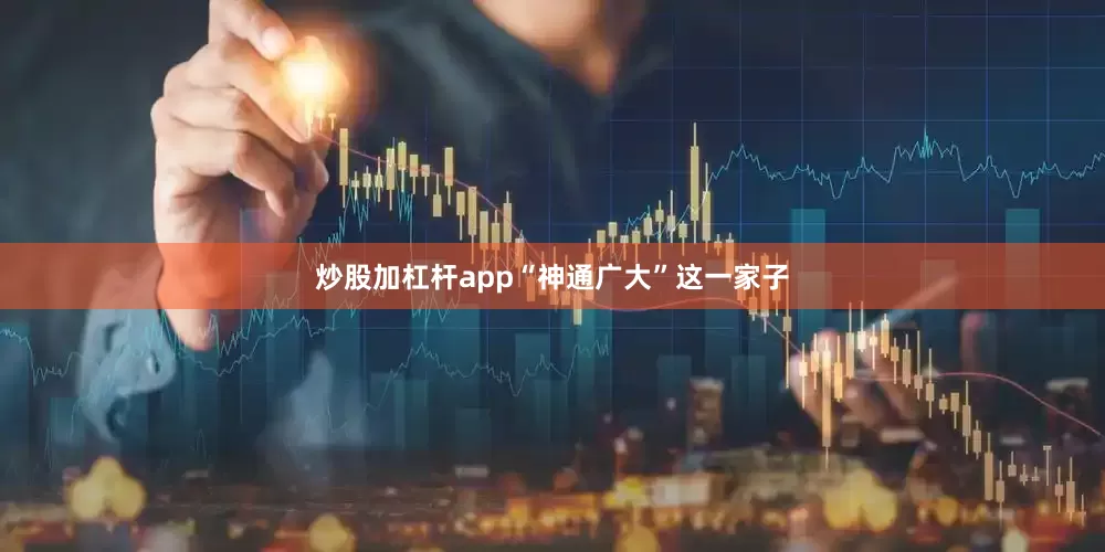 炒股加杠杆app“神通广大”这一家子